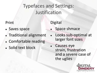 Typefaces and Settings:
              Justification
Print                     Digital
 Saves space               Space shmace
 Traditional alignment     Looks sub-optimal at
 Comfortable reading
                             larger font sizes
 Solid text block
                            Causes eye
                             strain, frustration
                             and a severe case of
                             the uglies
 