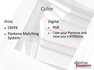 Color

Print                  Digital
 CMYK                    RGB
 Pantone Matching
                          I see your Pantone and
  System                   raise you a #700b2a;
 