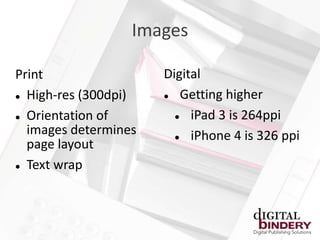 Images

Print                 Digital
 High-res (300dpi)      Getting higher
 Orientation of          iPad 3 is 264ppi
  images determines       iPhone 4 is 326 ppi
  page layout
 Text wrap
 