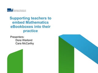 Supporting teachers to embed Mathematics eBookboxes into their practice Presenters:   Dora Warlond Cara McCarthy 