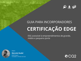 GUIA PARA INCORPORADORES
CERTIFICAÇÃO EDGE
ESG acessível à empreendimentos de grande,
médio e pequeno porte
Autor:
Marcelo Nudel
EDGE Expert
Fundador e Diretor da Ca2
 