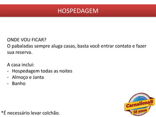 HOSPEDAGEM
*É necessário levar colchão.
ONDE VOU FICAR?
O pabaladas sempre aluga casas, basta você entrar contato e fazer
sua reserva.
A casa inclui:
- Hospedagem todas as noites
- Almoço e Janta
- Banho
 