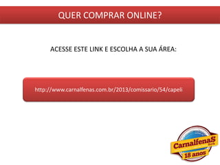 QUER COMPRAR ONLINE?
ACESSE ESTE LINK E ESCOLHA A SUA ÁREA:
http://www.carnalfenas.com.br/2013/comissario/54/capeli
 