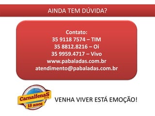 AINDA TEM DÚVIDA?
Contato:
35 9118 7574 – TIM
35 8812.8216 – Oi
35 9959.4717 – Vivo
www.pabaladas.com.br
atendimento@pabaladas.com.br
VENHA VIVER ESTÁ EMOÇÃO!
 