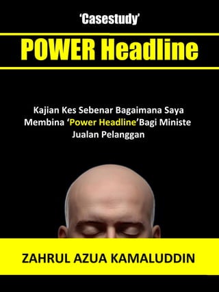 ‘Casestudy’
POWER Headline
Kajian Kes Sebenar Bagaimana Saya
Membina ‘Power Headline’Bagi Ministe
Jualan Pelanggan
ZAHRUL AZUA KAMALUDDIN
 