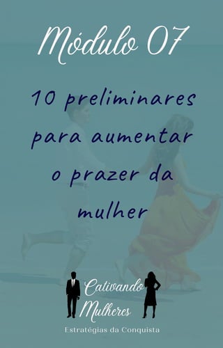 10 preliminares
para aumentar
o prazer da
mulher
Módulo 07
Estratégias da Conquista
C
ulheres
ativando
M
 