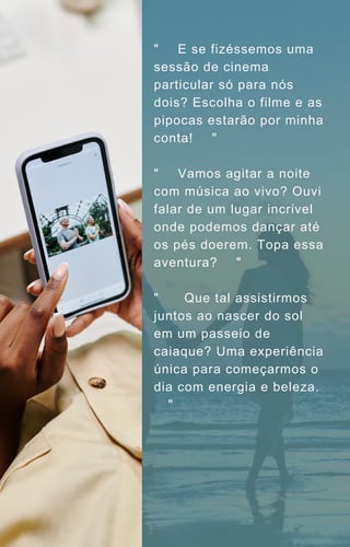 "🎬🍿 E se fizéssemos uma
sessão de cinema
particular só para nós
dois? Escolha o filme e as
pipocas estarão por minha
conta! 🎥🍿"
"🎉🎶 Vamos agitar a noite
com música ao vivo? Ouvi
falar de um lugar incrível
onde podemos dançar até
os pés doerem. Topa essa
aventura? 💃🎸"
"🌅🚣‍♀️Que tal assistirmos
juntos ao nascer do sol
em um passeio de
caiaque? Uma experiência
única para começarmos o
dia com energia e beleza.
🌄🌊"
 