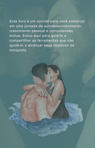 Este livro é um convite para você embarcar
em uma jornada de autodesenvolvimento,
crescimento pessoal e compreensão
mútua. Estou aqui para guiá-lo e
compartilhar as ferramentas que irão
ajudá-lo a alcançar seus objetivos de
conquista.
 