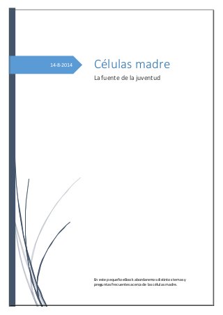 14-8-2014 Células madre
La fuente de la juventud
En este pequeño eBook abordaremos distintos temas y
preguntas frecuentes acerca de las células madre.
 