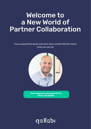 Welcome to
a New World of
Partner Collaboration
If you enjoyed the ebook and want more content like this here’s
what you can do:
5min experience sharing with Frie
Pétré, CEO Qollabi
 