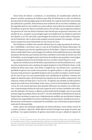 355
23. A IMPLEMENTAÇÃO DA LEI DA PARIDADE EM PORTUGAL: UMA TRANSFORMAÇÃO DE GÉNERO?
Outra forma de detetar a existência, ou inexistência, de transformação indireta de
género é analisar a presença de mulheres para além do Parlamento, ou seja, em domínios
que não estão de todo abrangidos pela Lei da Paridade. Se o espírito da lei fosse interiorizado
por políticos/as e partidos, observaríamos mais mulheres não só nas listas candidatas, que
são reguladas pela lei, mas também em outras esferas. Uma análise da evolução do número
de mulheres no governo oferece resultados mistos. Por um lado, a percentagem de mulheres
nos governos de 2009 em diante é bastante mais elevada que em governos anteriores; com
exceção de 2011, em geral, as percentagens após 2009 duplicaram em relação às anteriores
(ver Quadro 23.2). Por outro lado, a percentagem de ministras é ainda inferior à feminiza-
ção do Parlamento, não se observando qualquer aumento gradual. Por exemplo, o PS apre-
sentou um governo menos feminizado em 2015 do que em 2009.
Este fenómeno é também claro quando olhamos para os cargos que gozam de maior po-
der e visibilidade a nível local, como é o caso do de Presidente de Câmara Municipal e de
Junta de Freguesia, que não são reguladas pela Lei da Paridade. A Figura 23.9 mostra clara-
mente a disparidade entre a percentagem de mulheres eleitas globalmente para cada órgão
autárquico (em barras), que resultam das listas candidatas construídas de acordo com a Lei
de Paridade, e as percentagens muito mais baixas de mulheres que presidem a esses órgãos.
Aqui, a implementação da Lei de Paridade não teve um efeito visível (Teixeira, 2016).
Apesar da resistência à Lei de Paridade, especialmente ao nível local (Santos et al., 2016),
um certo compromisso com a mudança do regime de género é visível (Espírito-Santo, 2018),
embora de forma mais suave. Com efeito, é inegável que, nos últimos anos, a questão da
igualdade de género tem estado mais presente na agenda política. A ação governamental
tem procurado promover a igualdade de género não só na esfera económica, através da ado-
ção de uma lei que visa uma representação mais equilibrada de mulheres e homens nos
órgãos de administração e de fiscalização das empresas do setor público empresarial e das
empresas cotadas em bolsa (Lei n.º 62/2017 de 1 de agosto), mas também na esfera política,
através da revisão da Lei da Paridade. Como vimos, a nova Lei de Paridade (Lei Orgânica n.º
1/2019, de 29 de março) apresenta duas grandes diferenças em relação à sua versão ante-
rior: a representação mínima de cada sexo é agora de 40% e as listas candidatas não confor-
mes são rejeitadas. No entanto, o objetivo central ainda não foi atingido, uma vez que ainda
estamos longe da paridade efetiva (50/50)[11]
, tal como defendida na Plataforma de Ação de
Pequim (que encorajava os governos a implementarem medidas que permitissem integrar
mulheres em cargos públicos em níveis semelhantes aos dos homens, equilíbrio esse que re-
fletiria mais corretamente a composição da sociedade), e que a hierarquia de género/poder
ainda não foi desmantelada.
Assim, apesar das mudanças registadas nas últimas décadas, numa análise recente de
13 países europeus, Lépinard e Rubio-Marín incluem Portugal num grupo de países que
partilham “um regime doméstico de género conservador em que a adoção de regimes de
11. De facto, o conceito de paridade não tem sido tomado de forma consensual, oscilando entre a sua conceção filosó-
fica, de equilíbrio entre os sexos, e a sua aplicação prática, sobretudo, no contexto da implementação de políticas de quo-
tas, onde o conceito tem assumido diferentes significados (Murray, 2012; Piscopo, 2016). Em todo o caso, e como referem
Dahlerup e Freidenvall, “a 50–50 quota is by nature gender neutral” (2005, p. 39).
 