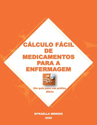 CÁLCULO FÁCIL
DE
MEDICAMENTOS
PARA A
ENFERMAGEM
MYKAELLA MENDES
2020
Um guia para sua prática
diária
 