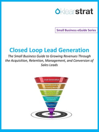 Closed Loop Lead Generation
The Small Business Guide to Growing Revenues Through
the Acquisition, Retention, Management, and Conversion of
Sales Leads
Small Business eGuide Series
 