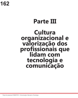 162
Grupo de pesquisa COMERTEC - Comunicação, Mercado e Tecnologia
Parte III
Cultura
organizacional e
valorização dos
profissionais que
lidam com
tecnologia e
comunicação
 