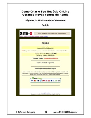 Como Criar o Seu Negócio OnLine
     Gerando Novas Fontes de Renda

        Páginas do Mini Site de e-Commerce

                     Pedido




© Jeferson Campano     - 42 -   www.JM-DIGITAL.com.br
 