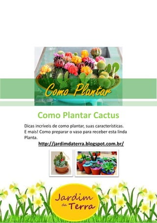 Como Plantar Cactus
http://jardimdaterra.blogspot.com.br/
Como Plantar Cactus
Dicas incríveis de como plantar, suas características.
E mais! Como preparar o vaso para receber esta linda
Planta.
http://jardimdaterra.blogspot.com.br/
Como Plantar
 