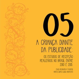 05A CRIANÇA DIANTE
DA PUBLICIDADE:
OS ESTUDOS DE RECEPÇÃO
REALIZADOS NO BRASIL ENTRE
2010 E 2015.
Elisa Reinhardt Piedras
Maria Clara Sidou Monteiro
 