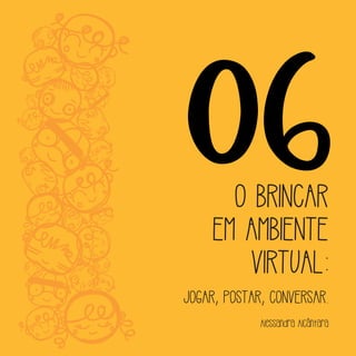 06O BRINCAR
EM AMBIENTE
VIRTUAL:
JOGAR, POSTAR, CONVERSAR.
Alessandra Alcântara
 