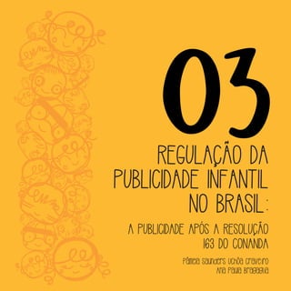 03REGULAÇÃO DA
PUBLICIDADE INFANTIL
NO BRASIL:
A PUBLICIDADE APÓS A RESOLUÇÃO
163 DO CONANDA
Pâmela Saunders Uchôa Craveiro
Ana Paula Bragaglia
 