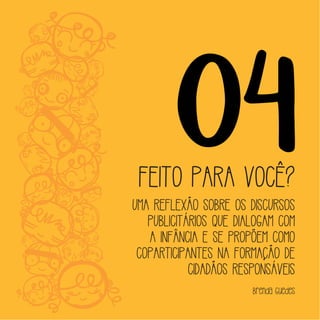 04FEITO PARA VOCÊ?
UMA REFLEXÃO SOBRE OS DISCURSOS
PUBLICITÁRIOS QUE DIALOGAM COM
A INFÂNCIA E SE PROPÕEM COMO
COPARTICIPANTES NA FORMAÇÃO DE
CIDADÃOS RESPONSÁVEIS
Brenda Guedes
 