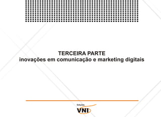 TERCEIRA PARTE
inovações em comunicação e marketing digitais




                    Edições


                    VNI
 