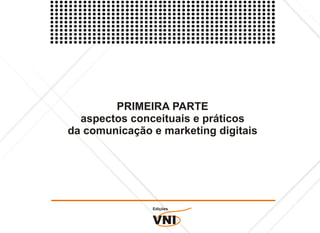PRIMEIRA PARTE
  aspectos conceituais e práticos
da comunicação e marketing digitais




               Edições


               VNI
 