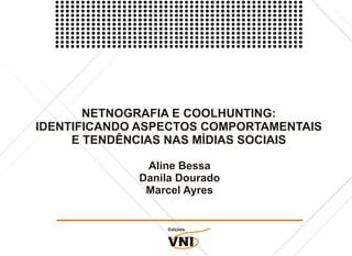 NETNOGRAFIA E COOLHUNTING:
IDENTIFICANDO ASPECTOS COMPORTAMENTAIS
     E TENDÊNCIAS NAS MÍDIAS SOCIAIS

              Aline Bessa
             Danila Dourado
              Marcel Ayres


                 Edições


                 VNI
 