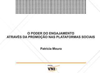 O PODER DO ENGAJAMENTO
ATRAVÉS DA PROMOÇÃO NAS PLATAFORMAS SOCIAIS


                Patrícia Moura




                    Edições


                    VNI
 