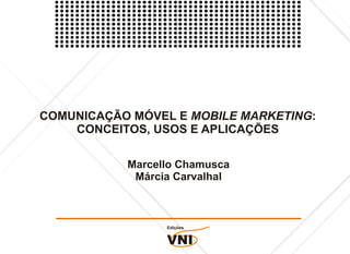 COMUNICAÇÃO MÓVEL E MOBILE MARKETING:
    CONCEITOS, USOS E APLICAÇÕES

           Marcello Chamusca
            Márcia Carvalhal



                 Edições


                 VNI
 