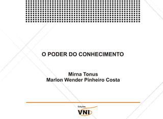 O PODER DO CONHECIMENTO


         Mirna Tonus
 Marlon Wender Pinheiro Costa




            Edições


            VNI
 