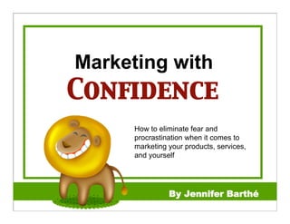 Marketing with
Conﬁdence
      How to eliminate fear and
      procrastination when it comes to
      marketing your products, services,
      and yourself




                By Jennifer Barthé
 