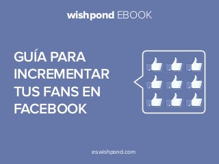 wishpond EBOOK

Guía para
incrementar
tus fans en
facebook
es.wishpond.com

 