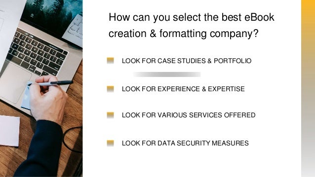 LOOK FOR EXPERIENCE & EXPERTISE
LOOK FOR CASE STUDIES & PORTFOLIO
LOOK FOR VARIOUS SERVICES OFFERED
LOOK FOR DATA SECURITY MEASURES
How can you select the best eBook
creation & formatting company?
 