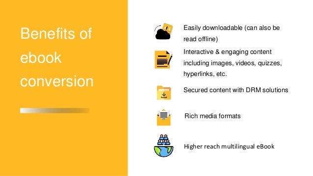 Benefits of
ebook
conversion
Easily downloadable (can also be
read offline)
Interactive & engaging content
including images, videos, quizzes,
hyperlinks, etc.
Secured content with DRM solutions
Higher reach multilingual eBook
Rich media formats
 