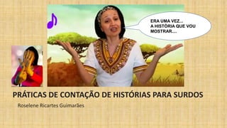 PRÁTICAS DE CONTAÇÃO DE HISTÓRIAS PARA SURDOS
Roselene Ricartes Guimarães
ERA UMA VEZ...
A HISTÓRIA QUE VOU
MOSTRAR....
 