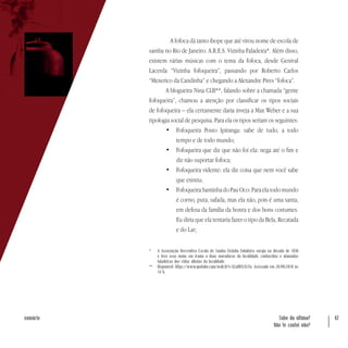 Sabe da última?
Não te contei não?
42sumário
	 A fofoca dá tanto ibope que até virou nome de escola de
samba no Rio de Janeiro: A.R.E.S. Vizinha Faladeira*. Além disso,
existem várias músicas com o tema da fofoca, desde Genival
Lacerda “Vizinha fofoqueira”, passando por Roberto Carlos
“Mexerico da Candinha” e chegando a Alexandre Pires “fofoca”.
A blogueira Nina CLB**, falando sobre a chamada “gente
fofoqueira”, chamou a atenção por classificar os tipos sociais
de fofoqueira – ela certamente daria inveja a Max Weber e a sua
tipologia social de pesquisa. Para ela os tipos seriam os seguintes:
•	 Fofoqueira Posto Ipiranga: sabe de tudo, a todo
tempo e de todo mundo;
•	 Fofoqueira que diz que não foi ela: nega até o fim e
diz não suportar fofoca;
•	 Fofoqueira vidente: ela diz coisa que nem você sabe
que existiu;
•	 FofoqueiraSantinhadoPauOco:Paraelatodomundo
é corno, puta, safada, mas ela não, pois é uma santa,
em defesa da família da honra e dos bons costumes.
Eu diria que ela tentaria fazer o tipo da Bela, Recatada
e do Lar;
*	 A Associação Recreativa Escola de Samba Vizinha Faladeira surgiu na década de 1930
e teve esse nome em ironia a duas moradoras da localidade, conhecidas e afamadas
faladeiras das vidas alheias da localidade.
**	Disponível: https://www.youtube.com/watch?v=X2aU0TcN1Zo. Acessado em 28/09/2018 às
14 h.
 