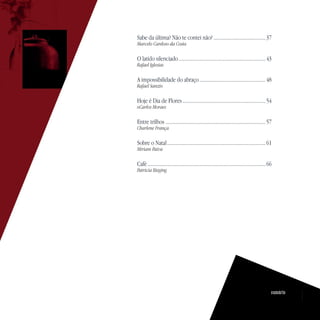 Sabe da última? Não te contei não?.........................................37
Marcelo Cardoso da Costa
O latido silenciado....................................................................43
Rafael Iglesias
A impossibilidade do abraço....................................................48
Rafael Sanzio
Hoje é Dia de Flores.................................................................54
oCarlos Moraes
Entre trilhos ..............................................................................57
Charlene França
Sobre o Natal.............................................................................61
Miriam Paiva
Café............................................................................................66
Patricia Bieging
sumário
 