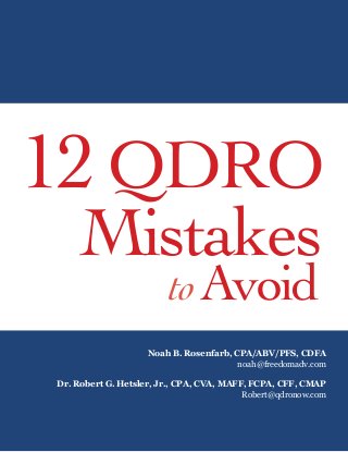 12QDRO
Mistakes
toAvoid
Noah B. Rosenfarb, CPA/ABV/PFS, CDFA
noah@freedomadv.com
Dr. Robert G. Hetsler, Jr., CPA, CVA, MAFF, FCPA, CFF, CMAP
Robert@qdronow.com
 