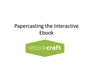 Papercasting the Interactive
Ebook
 