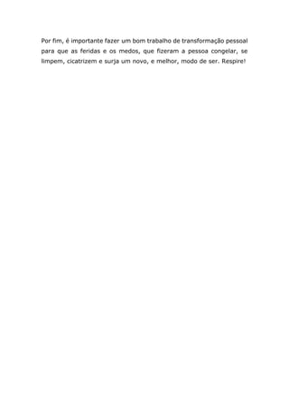 Por fim, é importante fazer um bom trabalho de transformação pessoal
para que as feridas e os medos, que fizeram a pessoa congelar, se
limpem, cicatrizem e surja um novo, e melhor, modo de ser. Respire!
 