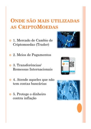 ONDE SÃO MAIS UTILIZADAS
AS CRIPTOMOEDAS
!  1. Mercado de Cambio de
Criptomoedas (Trader)
!  2. Meios de Pagamentos
!  3. Transferências/
Remessas Internacionais
!  4. Atende aqueles que não
tem contas bancárias
!  5. Protege o dinheiro
contra inflação
 