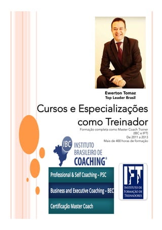 Cursos e Especializações
como Treinador
Formação completa como Master Coach Trainer
(IBC e IFT)
De 2011 a 2013
Mais de 400 horas de formação
Ewerton Tomaz
Top Leader Brasil
 