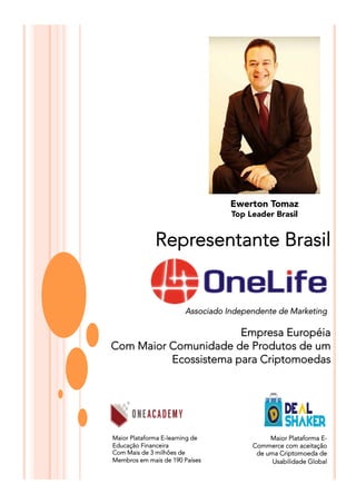Representante Brasil
Empresa Européia
Com Maior Comunidade de Produtos de um
Ecossistema para Criptomoedas
Maior Plataforma E-learning de
Educação Financeira
Com Mais de 3 milhões de
Membros em mais de 190 Países
Maior Plataforma E-
Commerce com aceitação
de uma Criptomoeda de
Usabilidade Global
Associado Independente de Marketing
Ewerton Tomaz
Top Leader Brasil
 