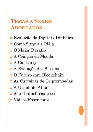 TEMAS A SEREM
ABORDADOS
!  Evolução do Digital / Dinheiro
!  Como Surgiu a Idéia
!  O Maior Desafio
!  A Criação da Moeda
!  A Confiança
!  A Evolução dos Sistemas
!  O Futuro com Blockchain
!  As Carteiras de Criptomoedas
!  A Utilidade Atual
!  Sete Transformações
!  Vídeos Essenciais
 