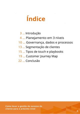 Como levar a gestão de sucesso do
cliente para o próximo nível
Índice
3 ... Introdução
4 ... Planejamento em 3 níveis
10 ... Governança, dados e processos
13 ... Segmentação de clientes
15 ... Tipos de touch e playbooks
19 ... Customer Journey Map
22 ... Conclusão
2
 