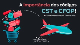 A importância dos códigos
CST e CFOP!
MATERIAL PRODUZIDO EM ABRIL DE 2019
 
