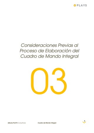 Consideraciones Previas al
Proceso de Elaboración del
Cuadro de Mando Integral
03
8
eBooks PLAYS Consultores Cuadro de Mando Integral
 