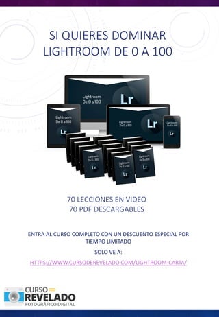 SI	QUIERES	DOMINAR	
LIGHTROOM	DE	0	A	100
ENTRA	AL	CURSO	COMPLETO	CON	UN	DESCUENTO	ESPECIAL	POR	
TIEMPO	LIMITADO
SOLO	VE	A:
HTTPS://WWW.CURSODEREVELADO.COM/LIGHTROOM-CARTA/
70	LECCIONES	EN	VIDEO
70	PDF	DESCARGABLES	
 