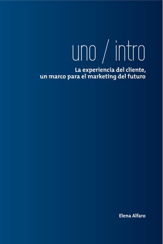 uno / intro
           La experiencia del cliente,
un marco para el marketing del futuro




                            Elena Alfaro
 