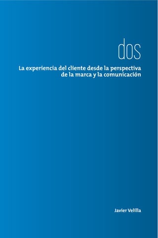 dos
La experiencia del cliente desde la perspectiva
                de la marca y la comunicación




                                    Javier Velilla
 